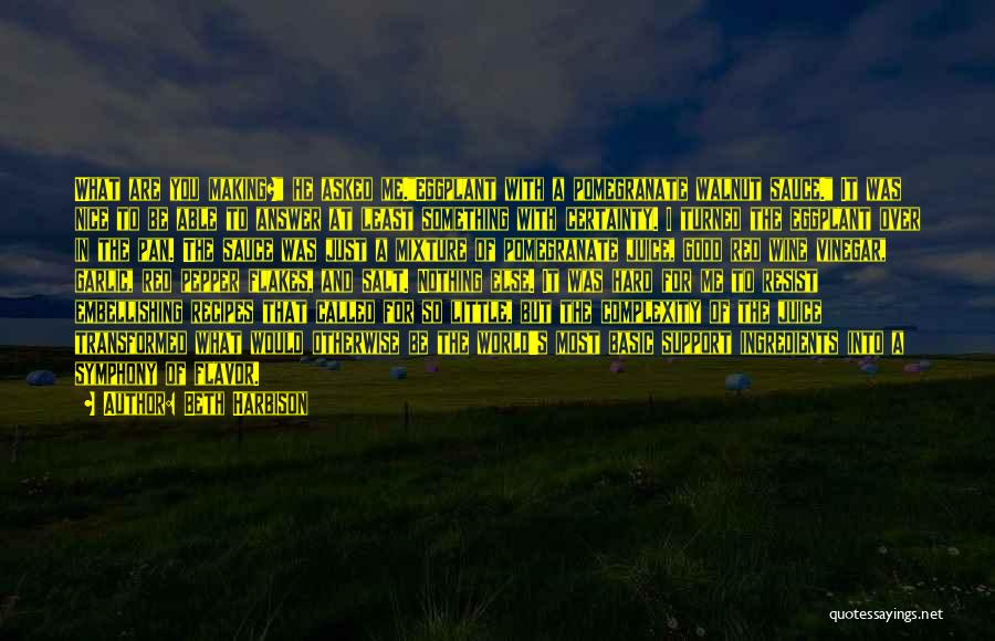 Beth Harbison Quotes: What Are You Making? He Asked Me.eggplant With A Pomegranate Walnut Sauce. It Was Nice To Be Able To Answer