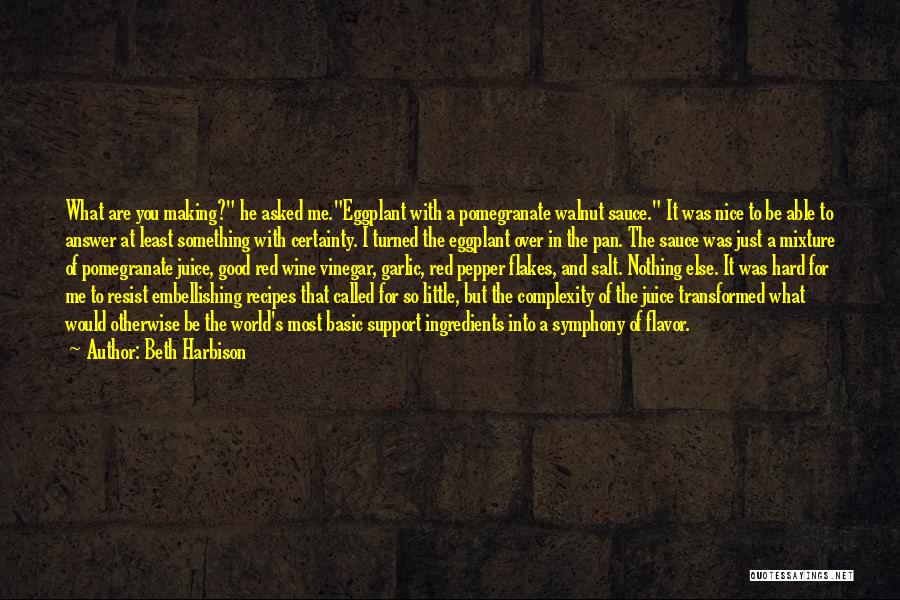 Beth Harbison Quotes: What Are You Making? He Asked Me.eggplant With A Pomegranate Walnut Sauce. It Was Nice To Be Able To Answer