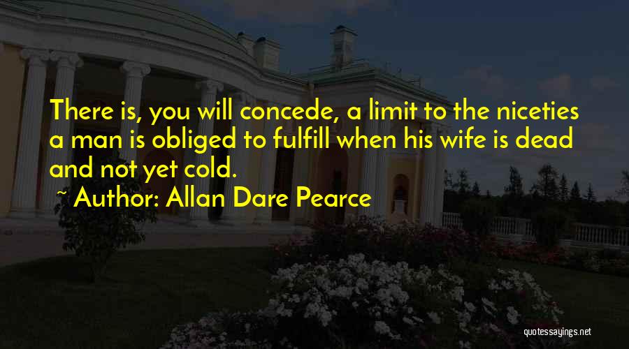 Allan Dare Pearce Quotes: There Is, You Will Concede, A Limit To The Niceties A Man Is Obliged To Fulfill When His Wife Is