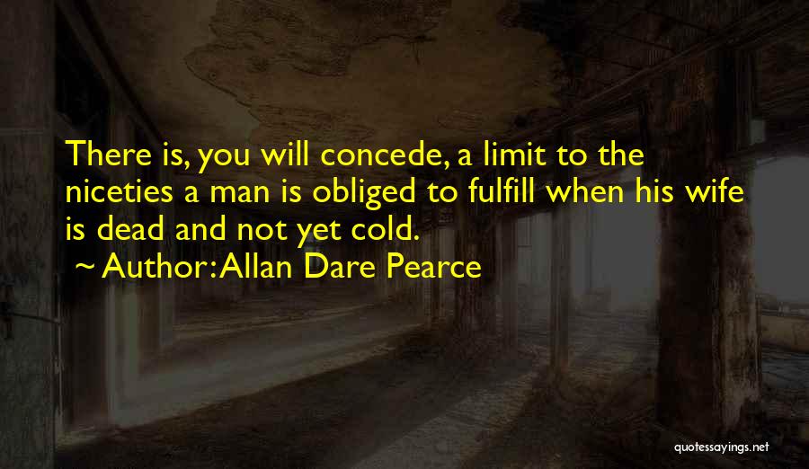 Allan Dare Pearce Quotes: There Is, You Will Concede, A Limit To The Niceties A Man Is Obliged To Fulfill When His Wife Is