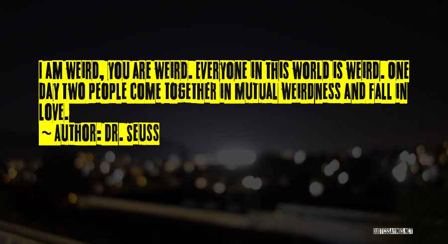 Dr. Seuss Quotes: I Am Weird, You Are Weird. Everyone In This World Is Weird. One Day Two People Come Together In Mutual