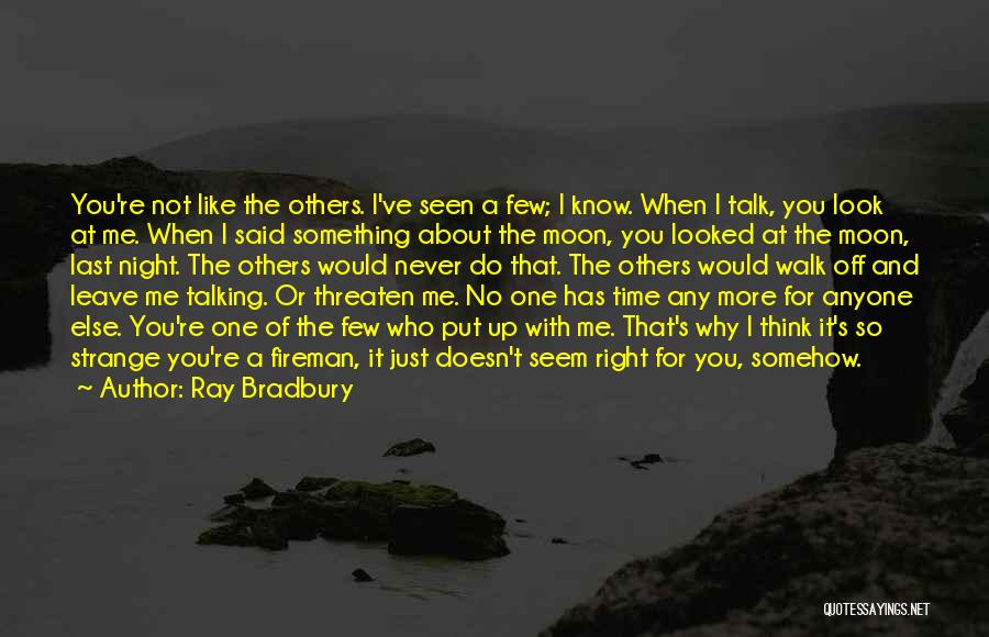 Ray Bradbury Quotes: You're Not Like The Others. I've Seen A Few; I Know. When I Talk, You Look At Me. When I