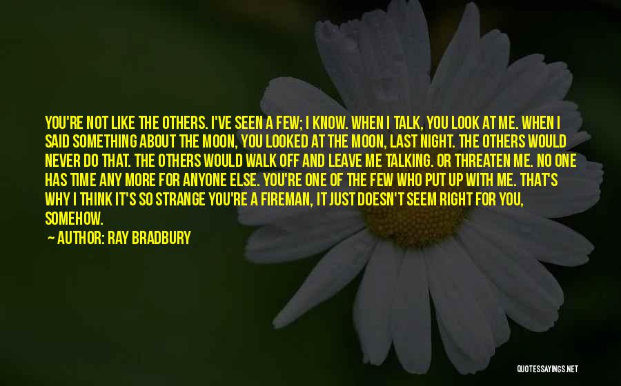 Ray Bradbury Quotes: You're Not Like The Others. I've Seen A Few; I Know. When I Talk, You Look At Me. When I