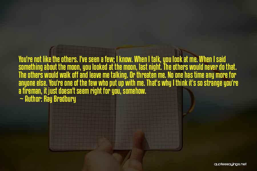 Ray Bradbury Quotes: You're Not Like The Others. I've Seen A Few; I Know. When I Talk, You Look At Me. When I