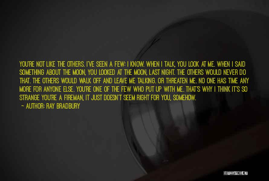 Ray Bradbury Quotes: You're Not Like The Others. I've Seen A Few; I Know. When I Talk, You Look At Me. When I