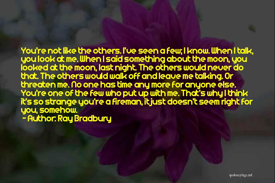 Ray Bradbury Quotes: You're Not Like The Others. I've Seen A Few; I Know. When I Talk, You Look At Me. When I