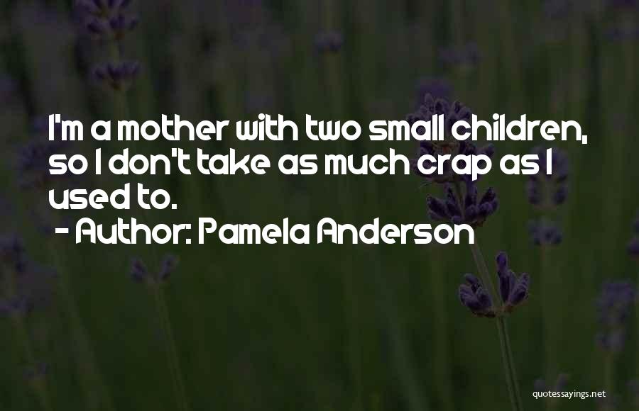 Pamela Anderson Quotes: I'm A Mother With Two Small Children, So I Don't Take As Much Crap As I Used To.