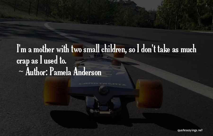 Pamela Anderson Quotes: I'm A Mother With Two Small Children, So I Don't Take As Much Crap As I Used To.