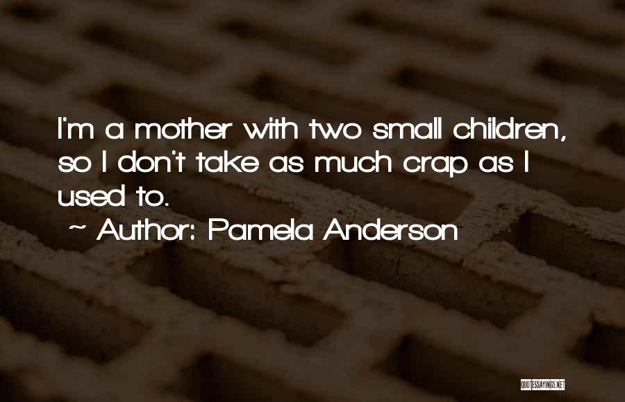 Pamela Anderson Quotes: I'm A Mother With Two Small Children, So I Don't Take As Much Crap As I Used To.