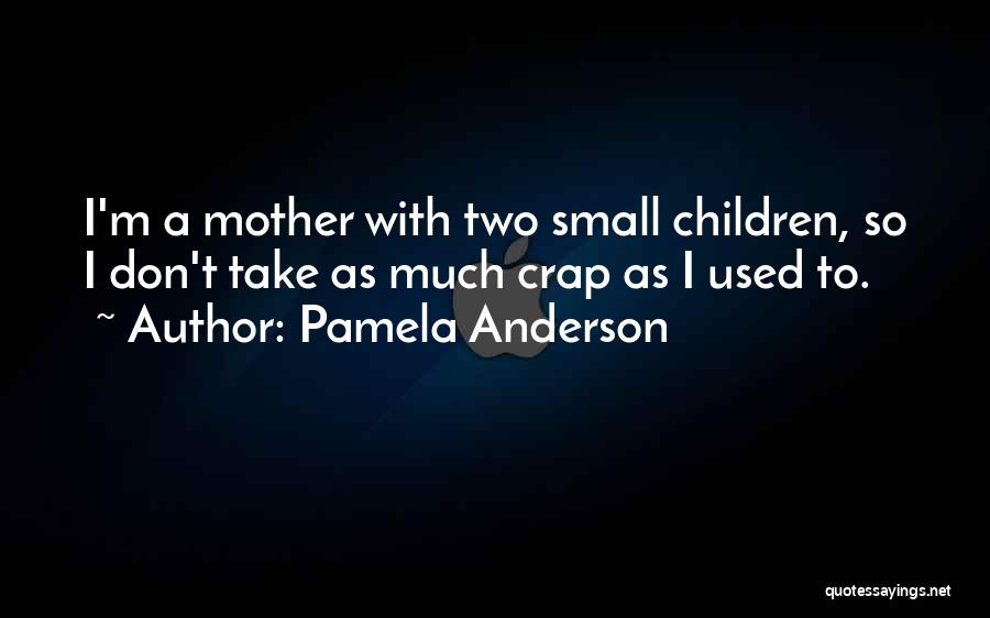 Pamela Anderson Quotes: I'm A Mother With Two Small Children, So I Don't Take As Much Crap As I Used To.