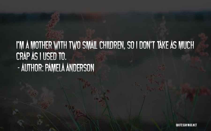 Pamela Anderson Quotes: I'm A Mother With Two Small Children, So I Don't Take As Much Crap As I Used To.