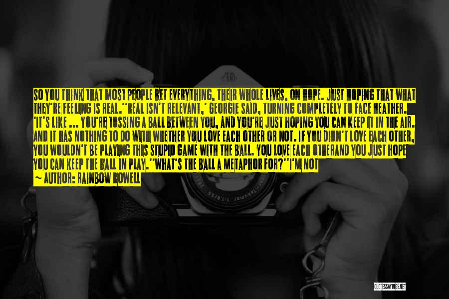 Rainbow Rowell Quotes: So You Think That Most People Bet Everything, Their Whole Lives, On Hope. Just Hoping That What They're Feeling Is