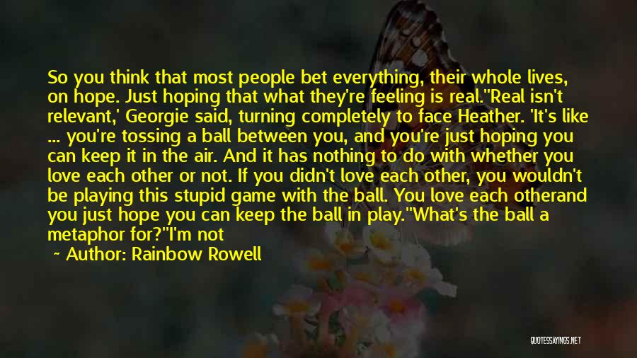 Rainbow Rowell Quotes: So You Think That Most People Bet Everything, Their Whole Lives, On Hope. Just Hoping That What They're Feeling Is