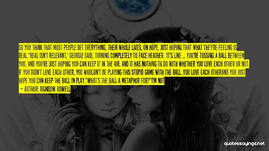 Rainbow Rowell Quotes: So You Think That Most People Bet Everything, Their Whole Lives, On Hope. Just Hoping That What They're Feeling Is