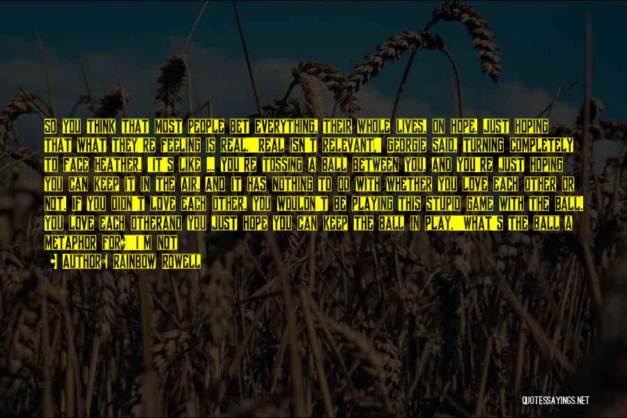 Rainbow Rowell Quotes: So You Think That Most People Bet Everything, Their Whole Lives, On Hope. Just Hoping That What They're Feeling Is