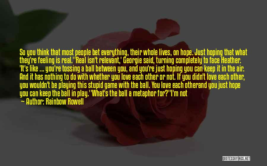 Rainbow Rowell Quotes: So You Think That Most People Bet Everything, Their Whole Lives, On Hope. Just Hoping That What They're Feeling Is