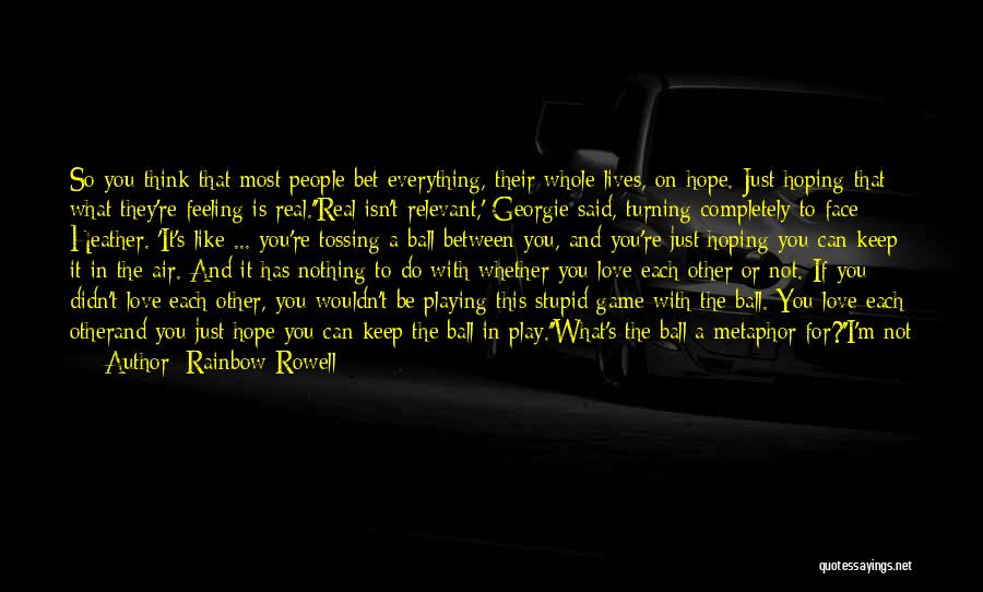 Rainbow Rowell Quotes: So You Think That Most People Bet Everything, Their Whole Lives, On Hope. Just Hoping That What They're Feeling Is
