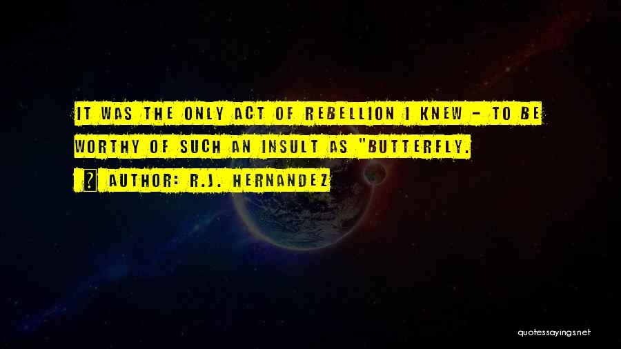 R.J. Hernandez Quotes: It Was The Only Act Of Rebellion I Knew - To Be Worthy Of Such An Insult As Butterfly.