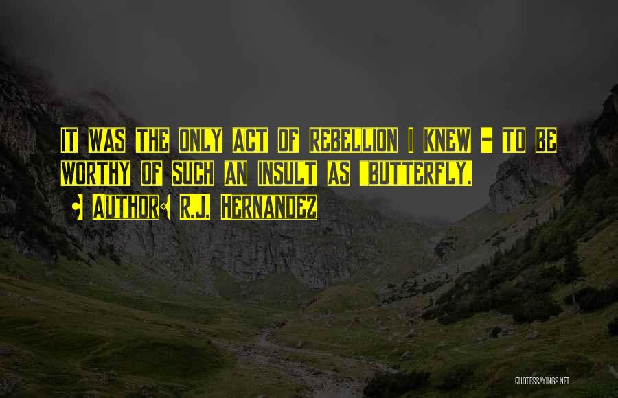 R.J. Hernandez Quotes: It Was The Only Act Of Rebellion I Knew - To Be Worthy Of Such An Insult As Butterfly.