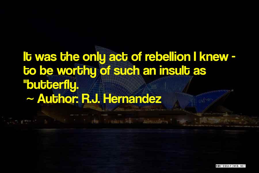 R.J. Hernandez Quotes: It Was The Only Act Of Rebellion I Knew - To Be Worthy Of Such An Insult As Butterfly.