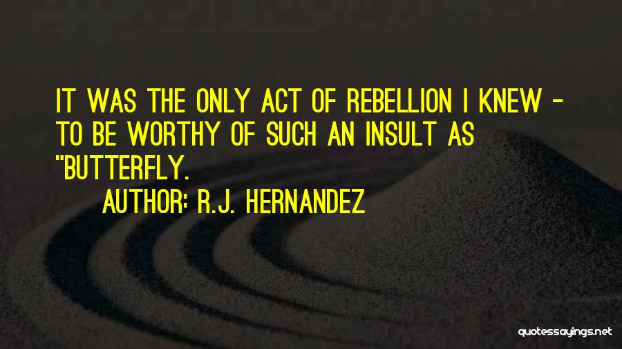 R.J. Hernandez Quotes: It Was The Only Act Of Rebellion I Knew - To Be Worthy Of Such An Insult As Butterfly.