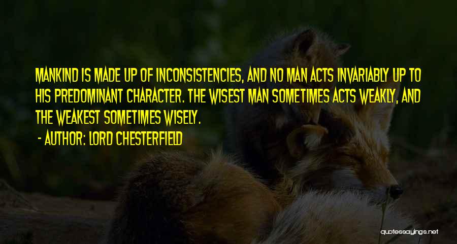 Lord Chesterfield Quotes: Mankind Is Made Up Of Inconsistencies, And No Man Acts Invariably Up To His Predominant Character. The Wisest Man Sometimes