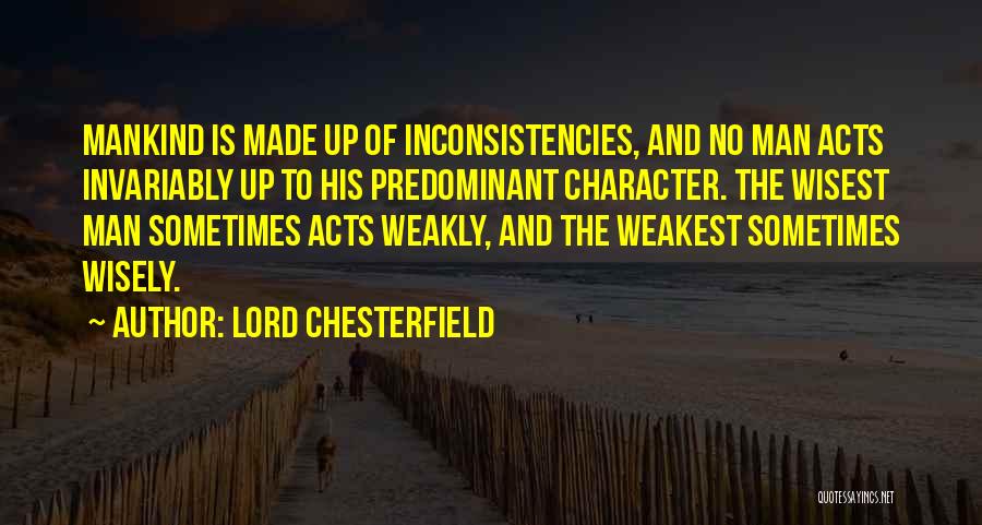 Lord Chesterfield Quotes: Mankind Is Made Up Of Inconsistencies, And No Man Acts Invariably Up To His Predominant Character. The Wisest Man Sometimes