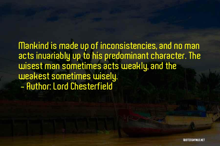 Lord Chesterfield Quotes: Mankind Is Made Up Of Inconsistencies, And No Man Acts Invariably Up To His Predominant Character. The Wisest Man Sometimes