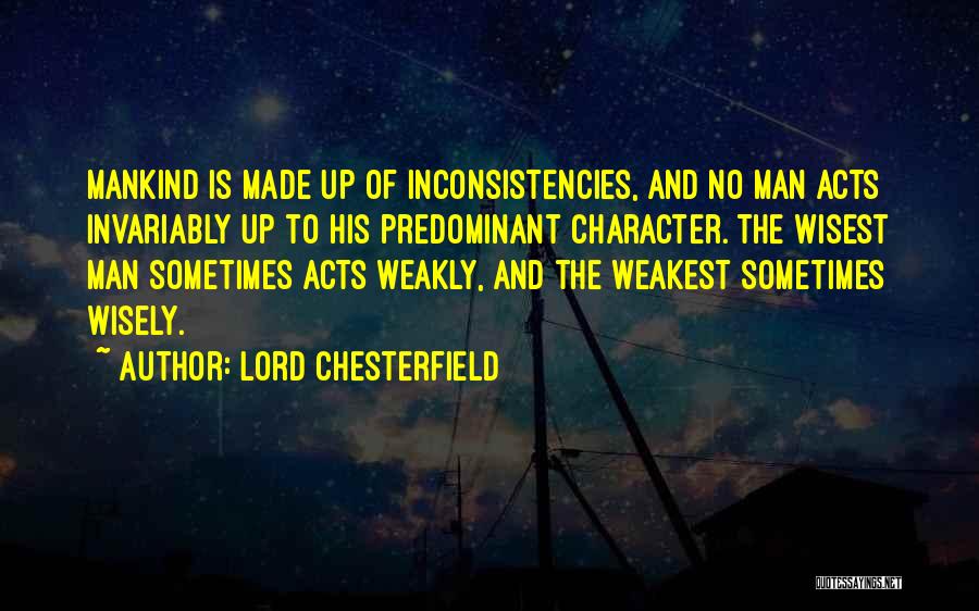 Lord Chesterfield Quotes: Mankind Is Made Up Of Inconsistencies, And No Man Acts Invariably Up To His Predominant Character. The Wisest Man Sometimes