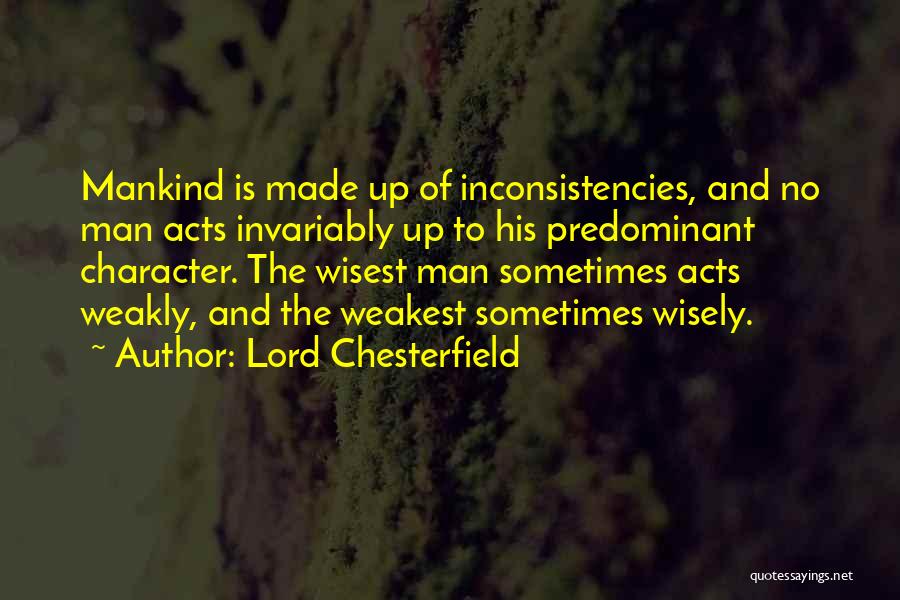 Lord Chesterfield Quotes: Mankind Is Made Up Of Inconsistencies, And No Man Acts Invariably Up To His Predominant Character. The Wisest Man Sometimes