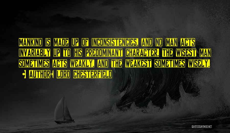 Lord Chesterfield Quotes: Mankind Is Made Up Of Inconsistencies, And No Man Acts Invariably Up To His Predominant Character. The Wisest Man Sometimes
