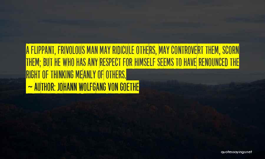 Johann Wolfgang Von Goethe Quotes: A Flippant, Frivolous Man May Ridicule Others, May Controvert Them, Scorn Them; But He Who Has Any Respect For Himself