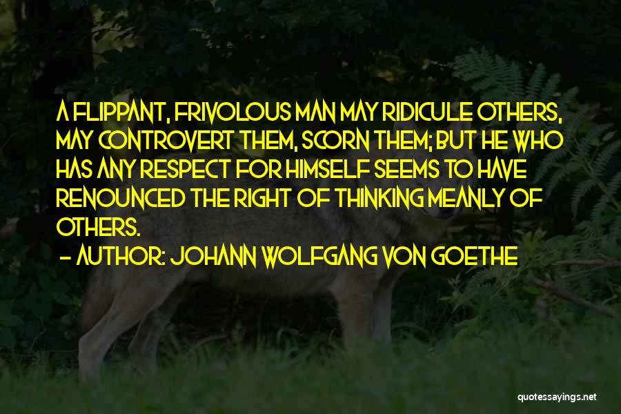 Johann Wolfgang Von Goethe Quotes: A Flippant, Frivolous Man May Ridicule Others, May Controvert Them, Scorn Them; But He Who Has Any Respect For Himself