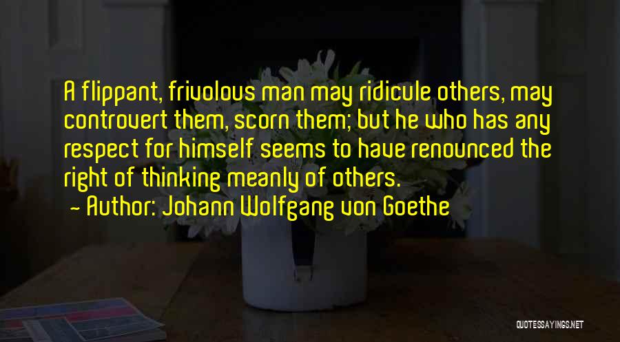 Johann Wolfgang Von Goethe Quotes: A Flippant, Frivolous Man May Ridicule Others, May Controvert Them, Scorn Them; But He Who Has Any Respect For Himself