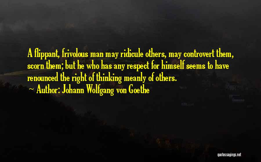 Johann Wolfgang Von Goethe Quotes: A Flippant, Frivolous Man May Ridicule Others, May Controvert Them, Scorn Them; But He Who Has Any Respect For Himself
