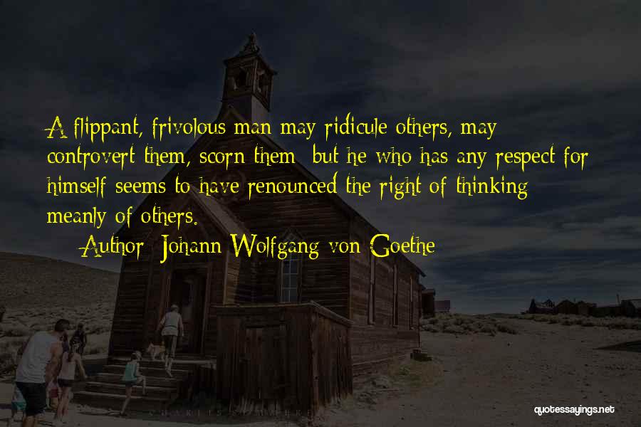 Johann Wolfgang Von Goethe Quotes: A Flippant, Frivolous Man May Ridicule Others, May Controvert Them, Scorn Them; But He Who Has Any Respect For Himself