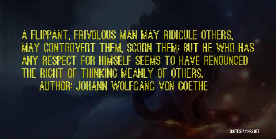 Johann Wolfgang Von Goethe Quotes: A Flippant, Frivolous Man May Ridicule Others, May Controvert Them, Scorn Them; But He Who Has Any Respect For Himself
