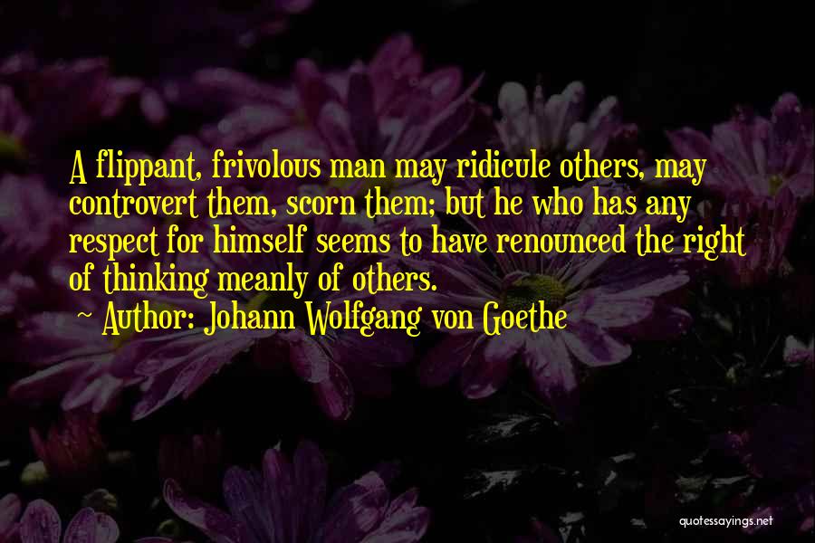 Johann Wolfgang Von Goethe Quotes: A Flippant, Frivolous Man May Ridicule Others, May Controvert Them, Scorn Them; But He Who Has Any Respect For Himself