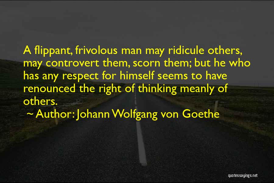 Johann Wolfgang Von Goethe Quotes: A Flippant, Frivolous Man May Ridicule Others, May Controvert Them, Scorn Them; But He Who Has Any Respect For Himself