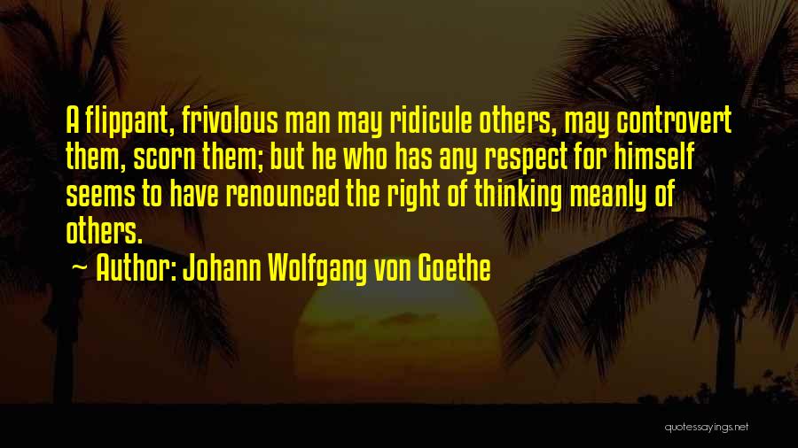 Johann Wolfgang Von Goethe Quotes: A Flippant, Frivolous Man May Ridicule Others, May Controvert Them, Scorn Them; But He Who Has Any Respect For Himself