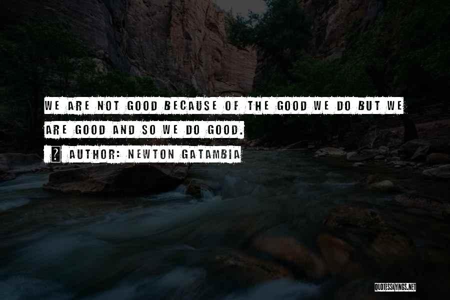 Newton Gatambia Quotes: We Are Not Good Because Of The Good We Do But We Are Good And So We Do Good.