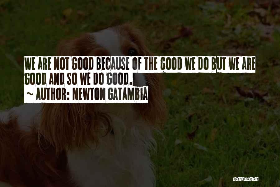 Newton Gatambia Quotes: We Are Not Good Because Of The Good We Do But We Are Good And So We Do Good.