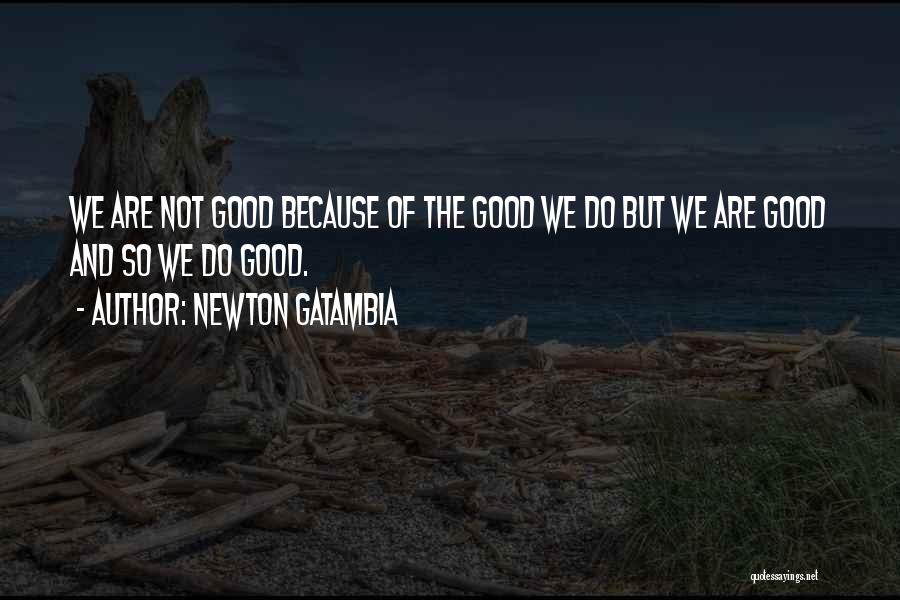 Newton Gatambia Quotes: We Are Not Good Because Of The Good We Do But We Are Good And So We Do Good.