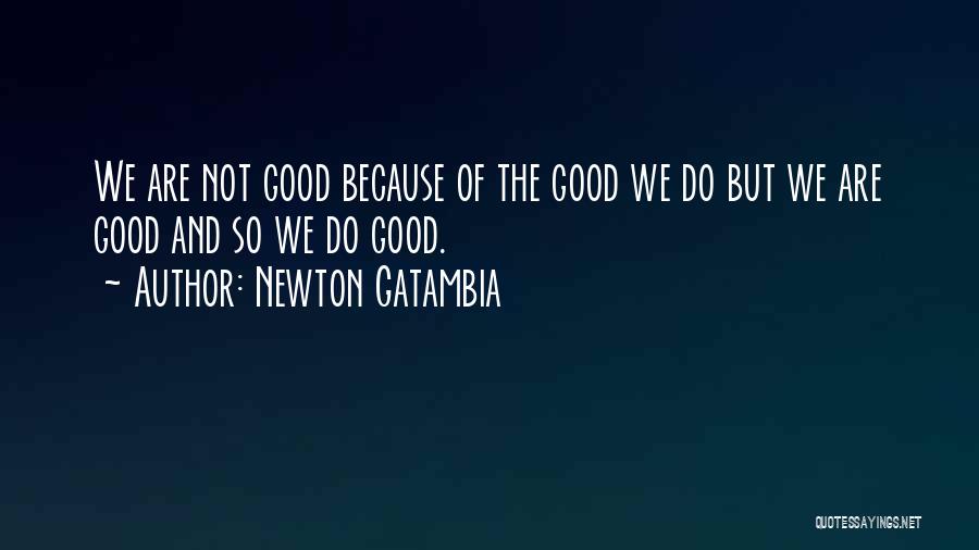 Newton Gatambia Quotes: We Are Not Good Because Of The Good We Do But We Are Good And So We Do Good.