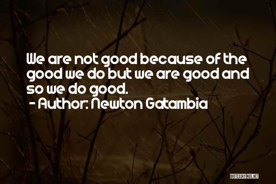 Newton Gatambia Quotes: We Are Not Good Because Of The Good We Do But We Are Good And So We Do Good.