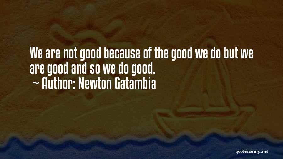 Newton Gatambia Quotes: We Are Not Good Because Of The Good We Do But We Are Good And So We Do Good.