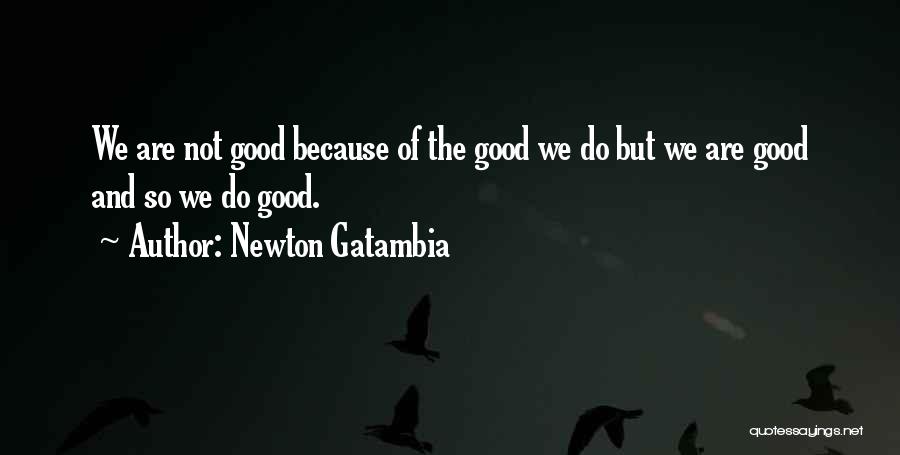 Newton Gatambia Quotes: We Are Not Good Because Of The Good We Do But We Are Good And So We Do Good.