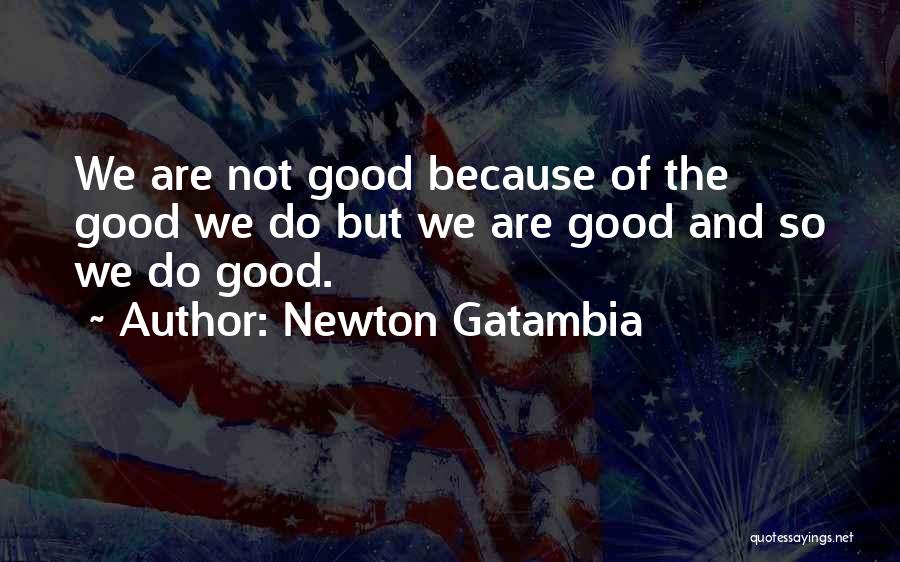 Newton Gatambia Quotes: We Are Not Good Because Of The Good We Do But We Are Good And So We Do Good.