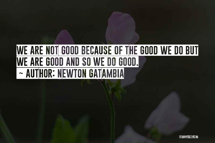 Newton Gatambia Quotes: We Are Not Good Because Of The Good We Do But We Are Good And So We Do Good.