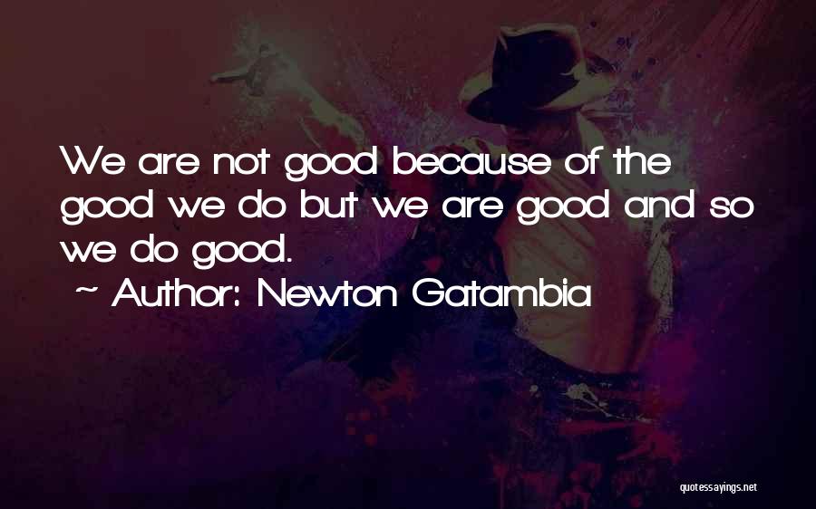 Newton Gatambia Quotes: We Are Not Good Because Of The Good We Do But We Are Good And So We Do Good.